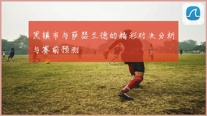 黑镇市与萨瑟兰德的精彩对决分析与赛前预测