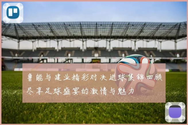 鲁能与建业精彩对决进球集锦回顾尽享足球盛宴的激情与魅力