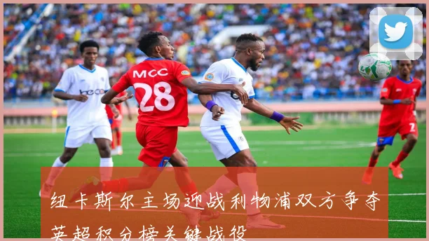 纽卡斯尔主场迎战利物浦双方争夺英超积分榜关键战役