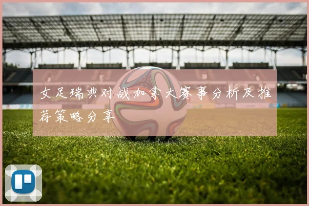 女足瑞典对战加拿大赛事分析及推荐策略分享