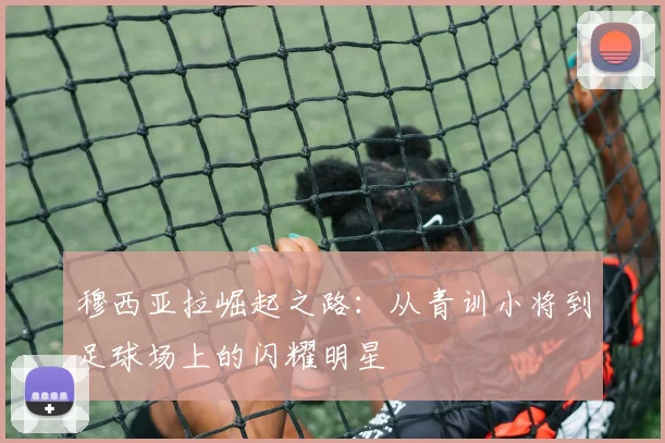 穆西亚拉崛起之路：从青训小将到足球场上的闪耀明星