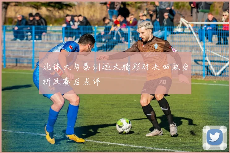 北体大与泰州远大精彩对决回放分析及赛后点评
