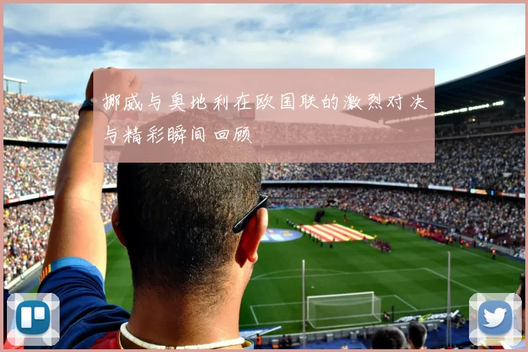 挪威与奥地利在欧国联的激烈对决与精彩瞬间回顾