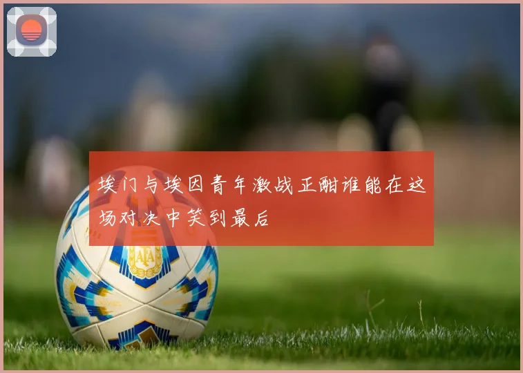 埃门与埃因青年激战正酣谁能在这场对决中笑到最后