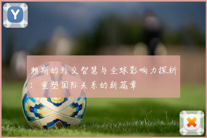 赖斯的外交智慧与全球影响力探析：重塑国际关系的新篇章