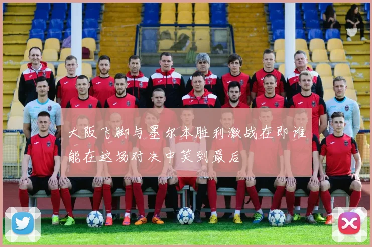 大阪飞脚与墨尔本胜利激战在即谁能在这场对决中笑到最后