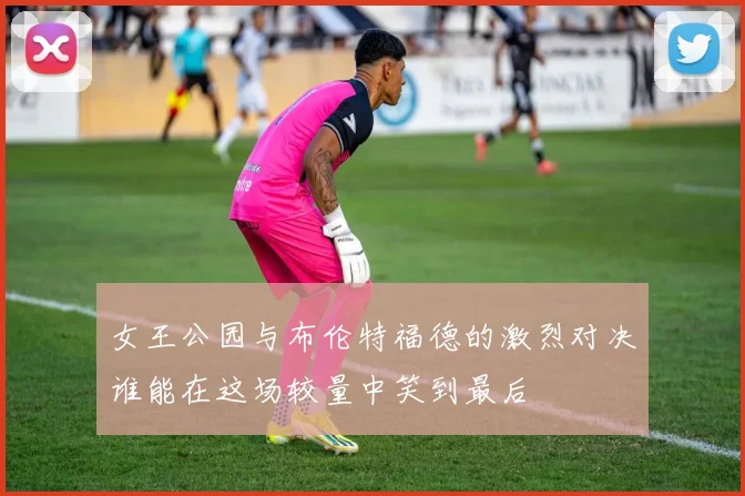 女王公园与布伦特福德的激烈对决谁能在这场较量中笑到最后