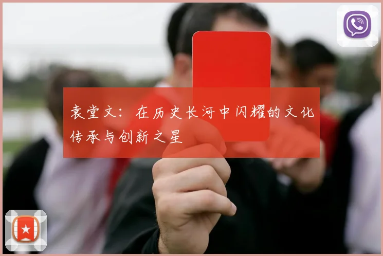袁堂文：在历史长河中闪耀的文化传承与创新之星